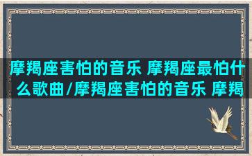 摩羯座害怕的音乐 摩羯座最怕什么歌曲/摩羯座害怕的音乐 摩羯座最怕什么歌曲-我的网站